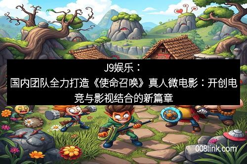 J9娱乐：国内团队全力打造《使命召唤》真人微电影：开创电竞与影视结合的新篇章
